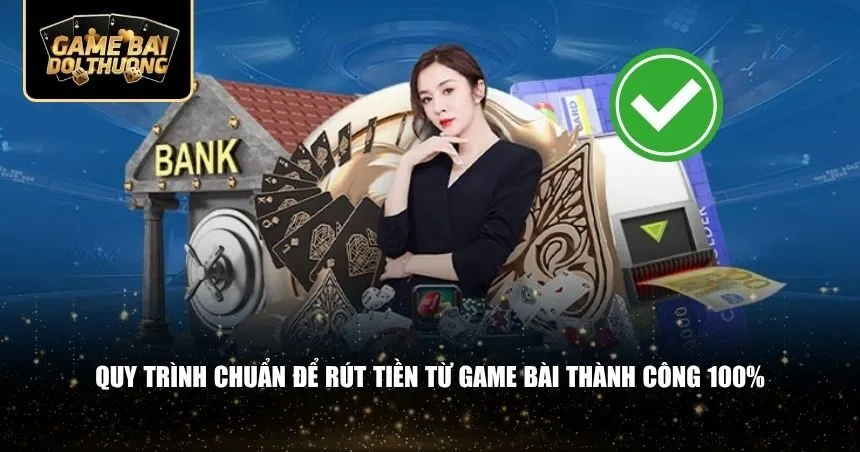 Quy trình chuẩn để rút tiền từ game bài thành công 100%